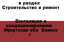  в раздел : Строительство и ремонт » Вентиляция и кондиционирование . Иркутская обл.,Саянск г.